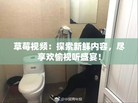 草莓视频：探索新鲜内容，尽享欢愉视听盛宴！