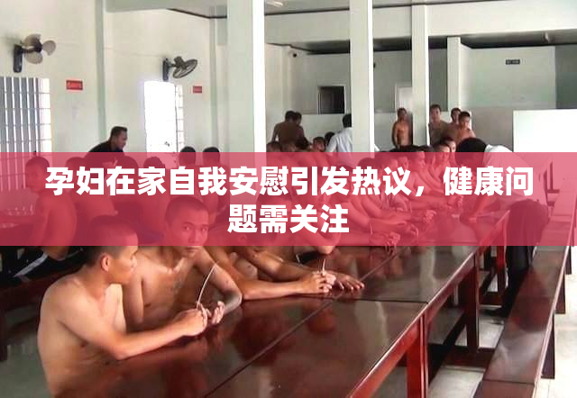 孕妇在家自我安慰引发热议，健康问题需关注