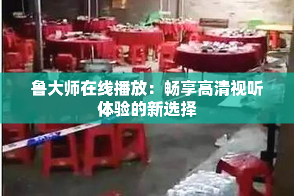 鲁大师在线播放：畅享高清视听体验的新选择