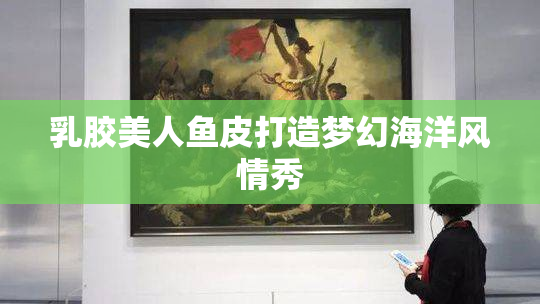 乳胶美人鱼皮打造梦幻海洋风情秀