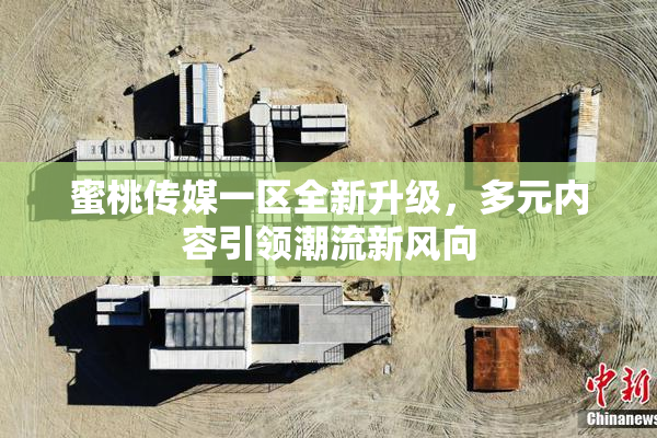 蜜桃传媒一区全新升级，多元内容引领潮流新风向