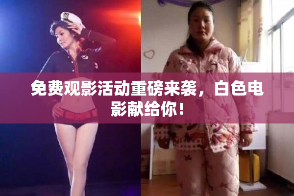 免费观影活动重磅来袭，白色电影献给你！