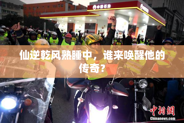 仙逆乾风熟睡中，谁来唤醒他的传奇？