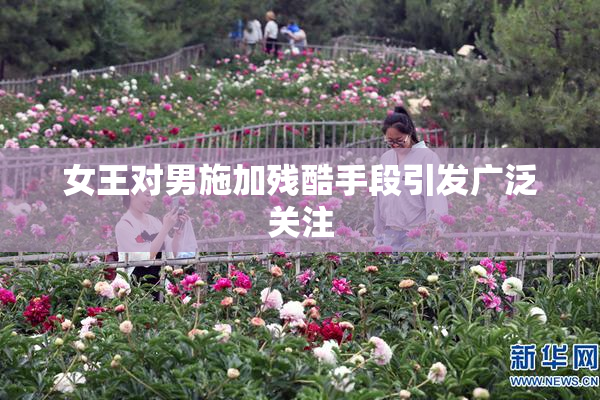 女王对男施加残酷手段引发广泛关注