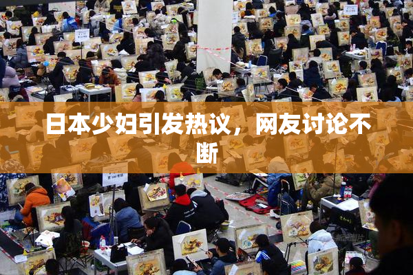 日本少妇引发热议，网友讨论不断