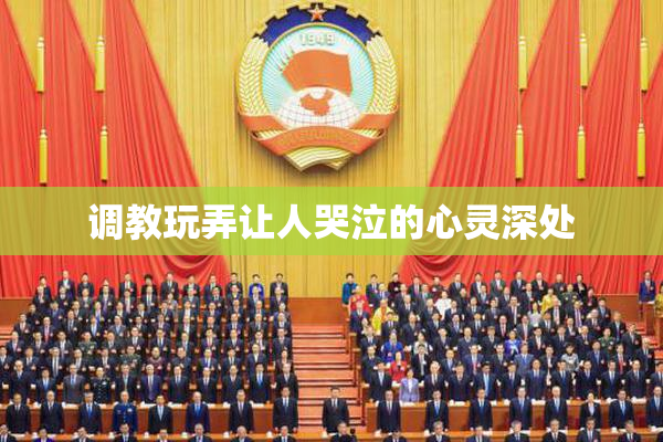 调教玩弄让人哭泣的心灵深处