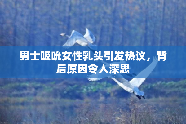 男士吸吮女性乳头引发热议，背后原因令人深思