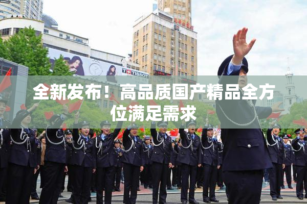全新发布！高品质国产精品全方位满足需求
