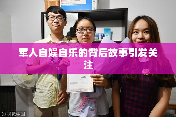 军人自娱自乐的背后故事引发关注
