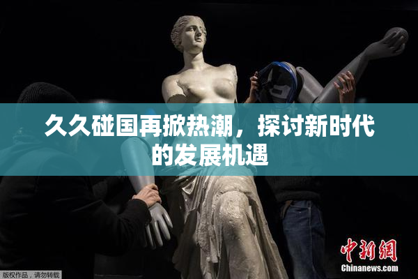 久久碰国再掀热潮，探讨新时代的发展机遇