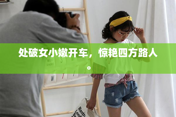 处破女小嫩开车，惊艳四方路人。