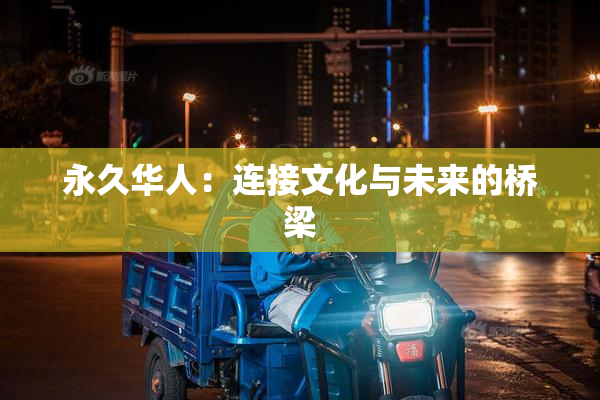 永久华人：连接文化与未来的桥梁