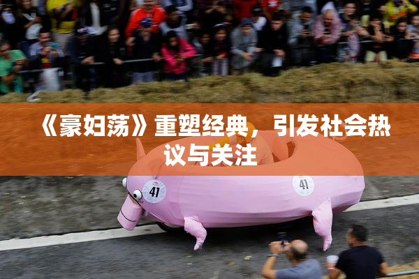 《豪妇荡》重塑经典，引发社会热议与关注