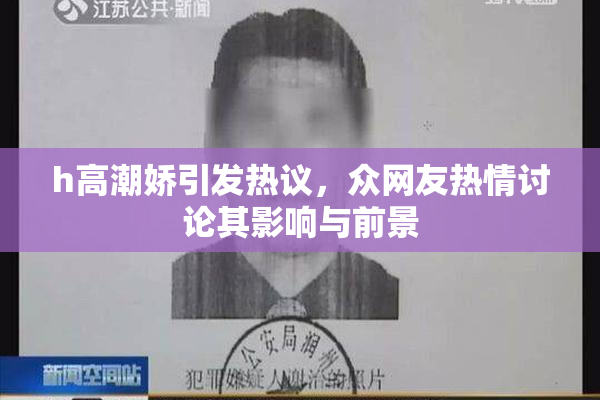 h高潮娇引发热议，众网友热情讨论其影响与前景