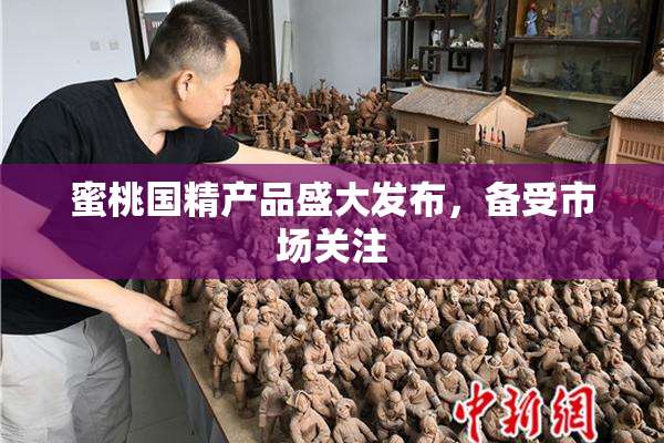 蜜桃国精产品盛大发布，备受市场关注