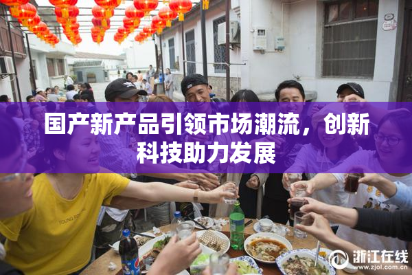 国产新产品引领市场潮流，创新科技助力发展