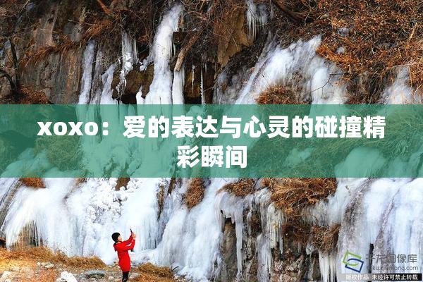 xoxo：爱的表达与心灵的碰撞精彩瞬间