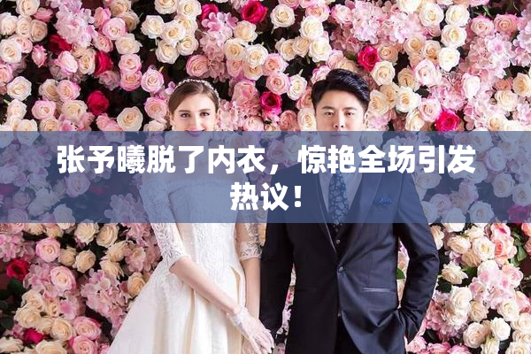 张予曦脱了内衣，惊艳全场引发热议！