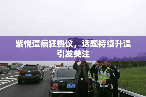紫悦遭疯狂热议，话题持续升温引发关注