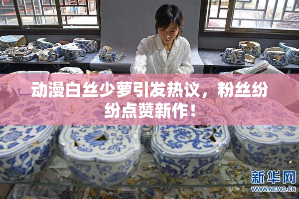 动漫白丝少萝引发热议，粉丝纷纷点赞新作！