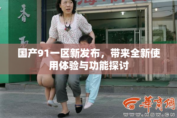国产91一区新发布，带来全新使用体验与功能探讨