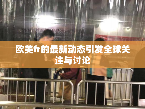 欧美fr的最新动态引发全球关注与讨论