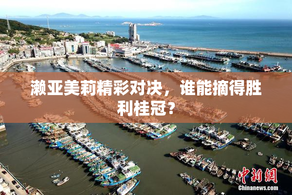 濑亚美莉精彩对决，谁能摘得胜利桂冠？