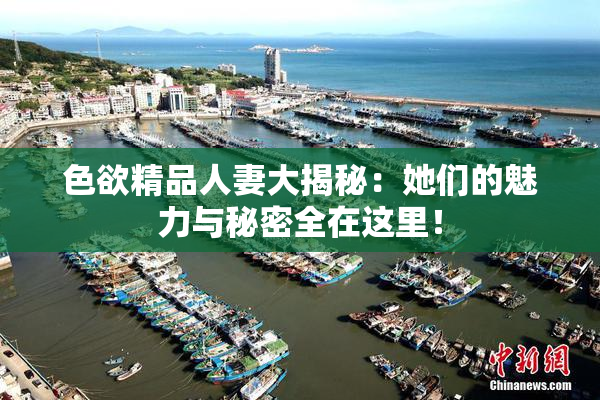 色欲精品人妻大揭秘：她们的魅力与秘密全在这里！