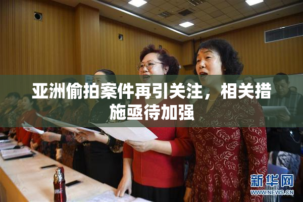 亚洲偷拍案件再引关注，相关措施亟待加强