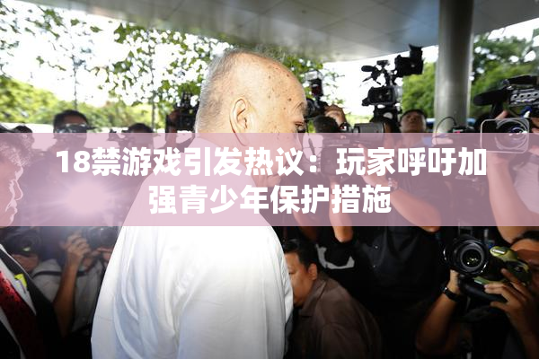 18禁游戏引发热议：玩家呼吁加强青少年保护措施
