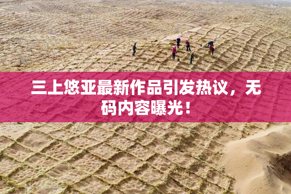 三上悠亚最新作品引发热议，无码内容曝光！