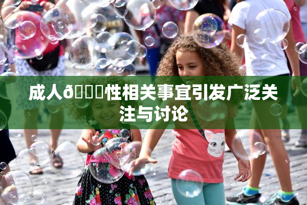 成人🔞性相关事宜引发广泛关注与讨论