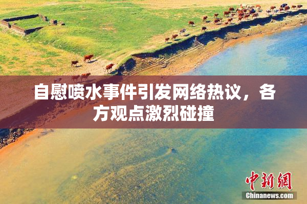 自慰喷水事件引发网络热议，各方观点激烈碰撞