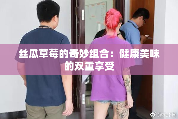 丝瓜草莓的奇妙组合：健康美味的双重享受