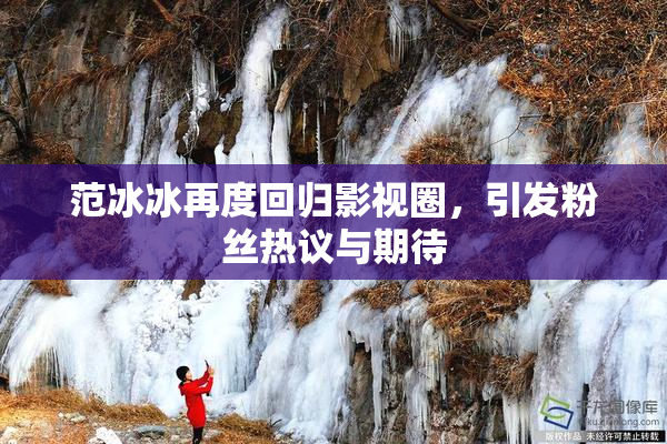 范冰冰再度回归影视圈，引发粉丝热议与期待