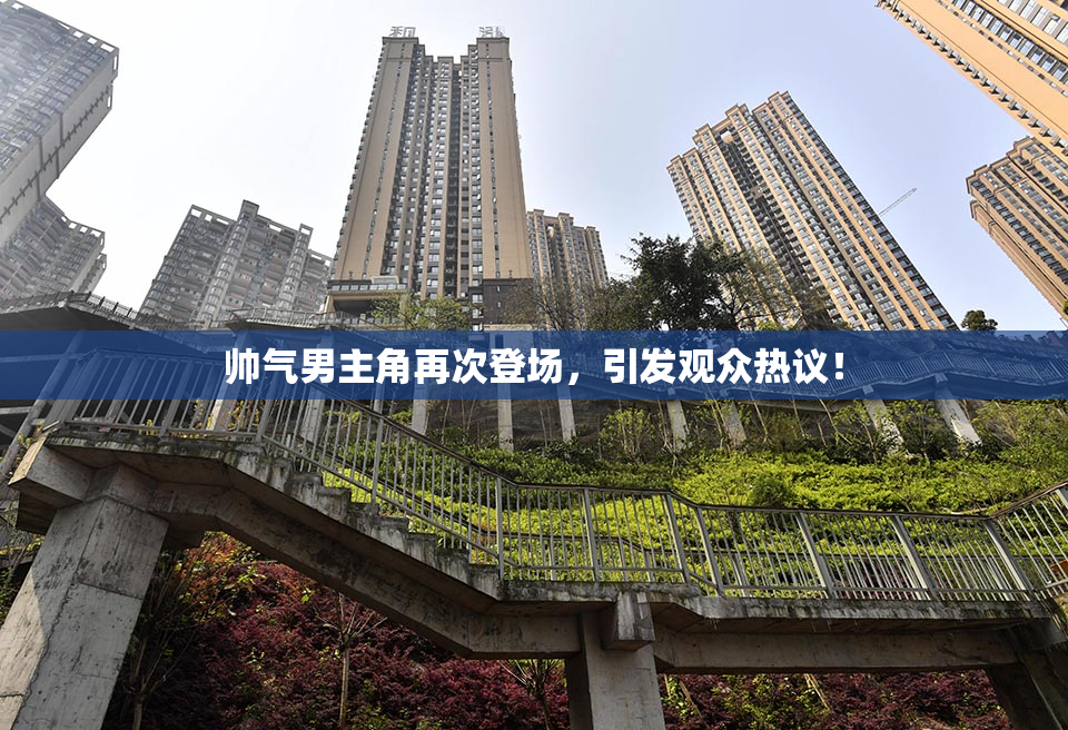 帅气男主角再次登场，引发观众热议！