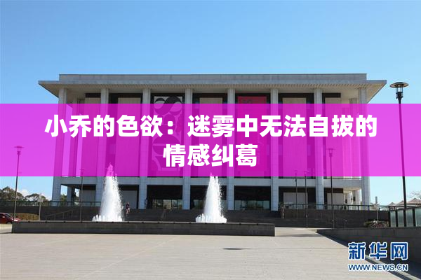 小乔的色欲：迷雾中无法自拔的情感纠葛
