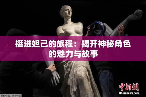 挺进妲己的旅程：揭开神秘角色的魅力与故事