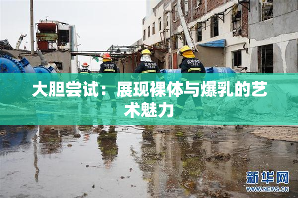 大胆尝试：展现裸体与爆乳的艺术魅力