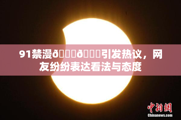 91禁漫🍆🍑引发热议，网友纷纷表达看法与态度