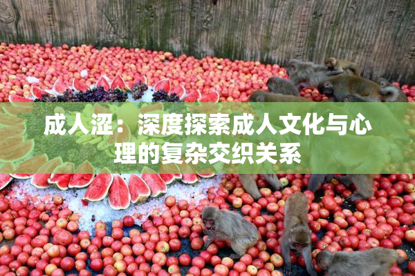 成人涩：深度探索成人文化与心理的复杂交织关系