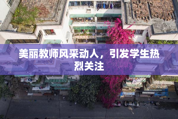 美丽教师风采动人，引发学生热烈关注