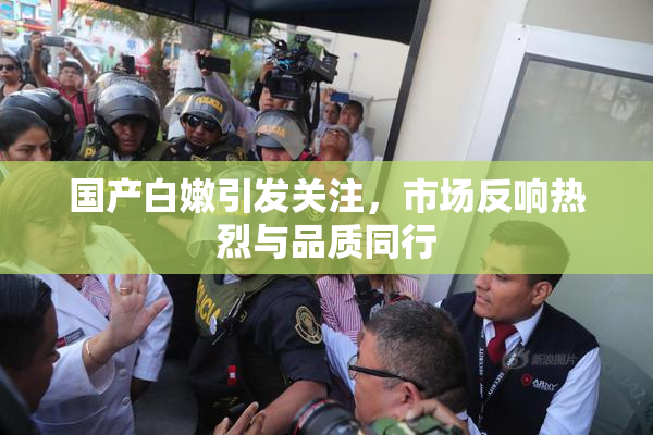 国产白嫩引发关注，市场反响热烈与品质同行