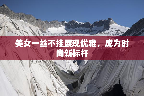 美女一丝不挂展现优雅，成为时尚新标杆