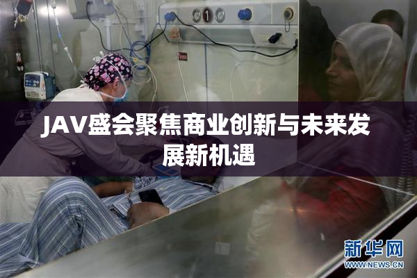 JAV盛会聚焦商业创新与未来发展新机遇