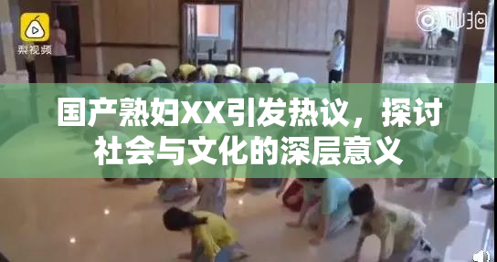 国产熟妇XX引发热议，探讨社会与文化的深层意义
