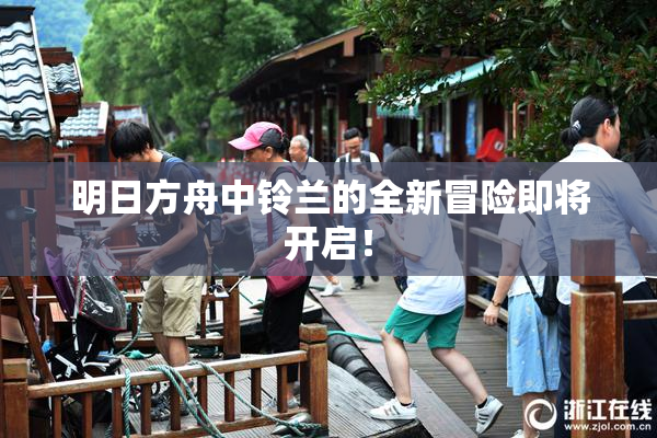 明日方舟中铃兰的全新冒险即将开启！