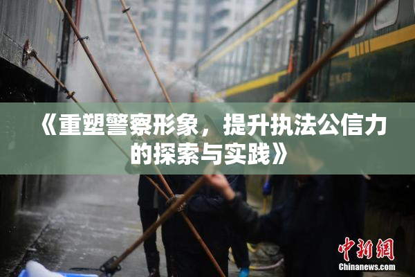 《重塑警察形象，提升执法公信力的探索与实践》