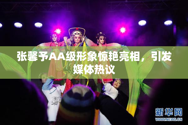 张馨予AA级形象惊艳亮相，引发媒体热议