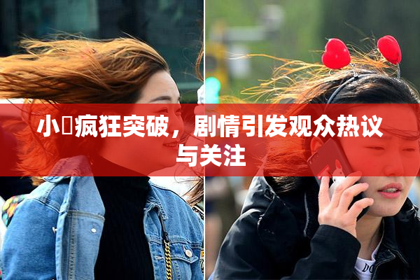 小泬疯狂突破，剧情引发观众热议与关注